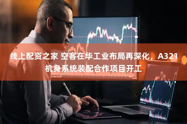 线上配资之家 空客在华工业布局再深化，A321机身系统装配合作项目开工