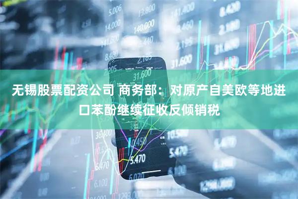 无锡股票配资公司 商务部：对原产自美欧等地进口苯酚继续征收反倾销税