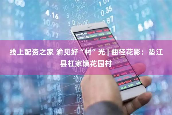 线上配资之家 渝见好“村”光 | 曲径花影：垫江县杠家镇花园村