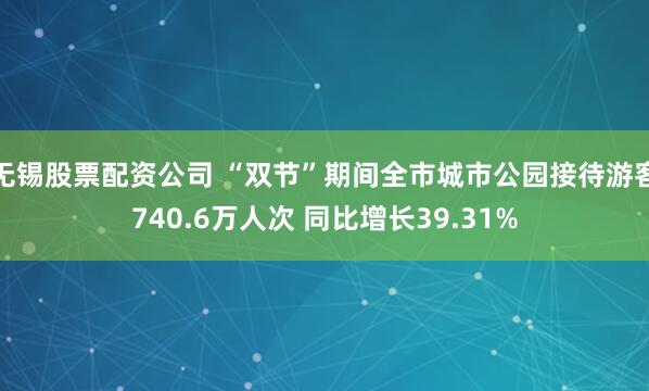 无锡股票配资公司 “双节”期间全市城市公园接待游客740.6万人次 同比增长39.31%