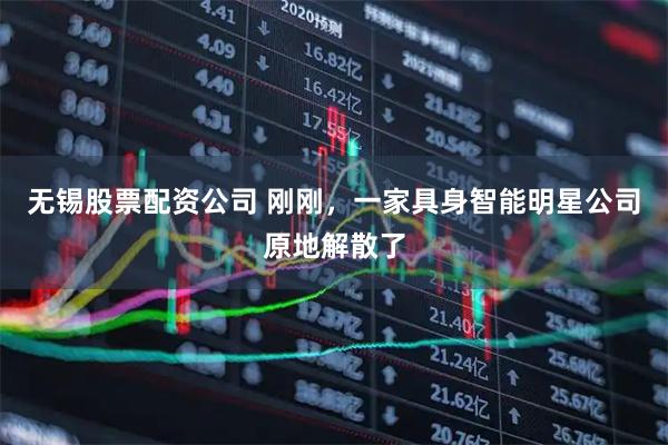 无锡股票配资公司 刚刚，一家具身智能明星公司原地解散了