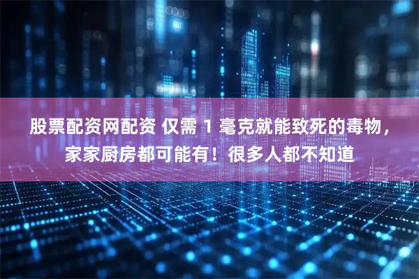 股票配资网配资 仅需 1 毫克就能致死的毒物，家家厨房都可能有！很多人都不知道