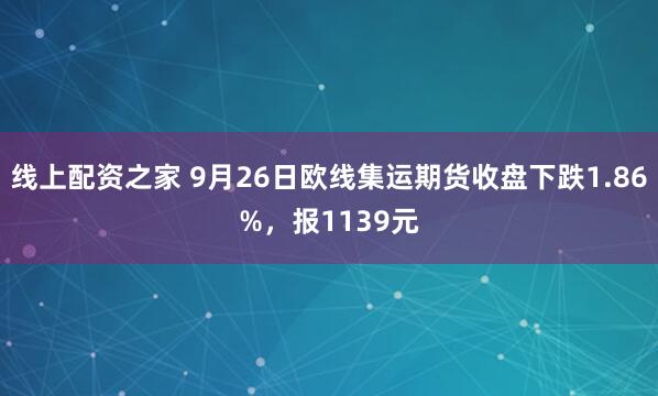 线上配资之家 9月26日欧线集运期货收盘下跌1.86%，报1139元