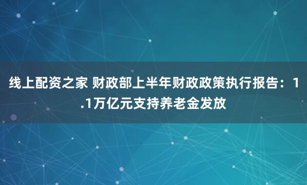 线上配资之家 财政部上半年财政政策执行报告：1.1万亿元支持养老金发放