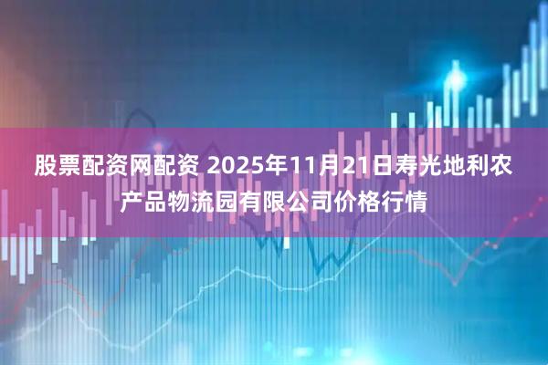股票配资网配资 2025年11月21日寿光地利农产品物流园有限公司价格行情