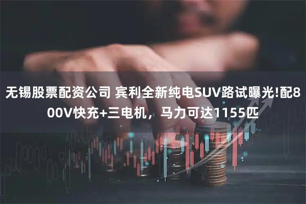 无锡股票配资公司 宾利全新纯电SUV路试曝光!配800V快充+三电机，马力可达1155匹