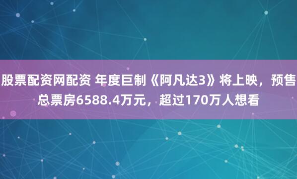 股票配资网配资 年度巨制《阿凡达3》将上映，预售总票房6588.4万元，超过170万人想看