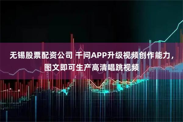 无锡股票配资公司 千问APP升级视频创作能力，图文即可生产高清唱跳视频