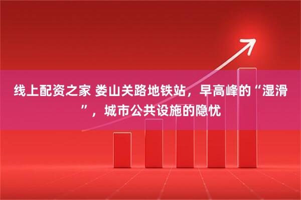 线上配资之家 娄山关路地铁站，早高峰的“湿滑”，城市公共设施的隐忧
