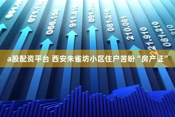 a股配资平台 西安朱雀坊小区住户苦盼“房产证”