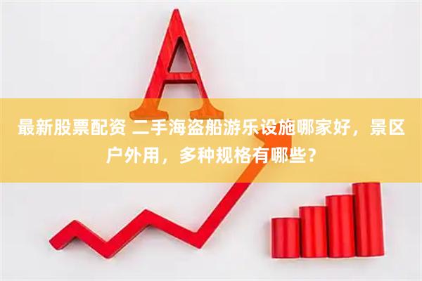 最新股票配资 二手海盗船游乐设施哪家好，景区户外用，多种规格有哪些？