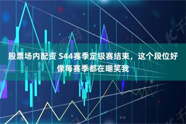 股票场内配资 S44赛季定级赛结束，这个段位好像每赛季都在嘲笑我