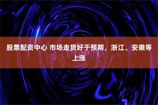 股票配资中心 市场走货好于预期，浙江、安徽等上涨