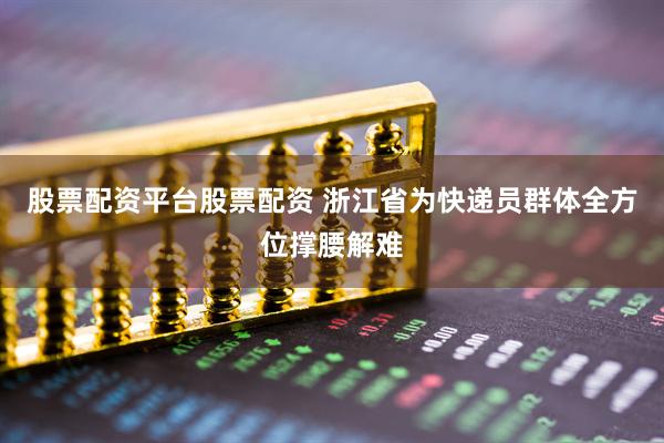 股票配资平台股票配资 浙江省为快递员群体全方位撑腰解难