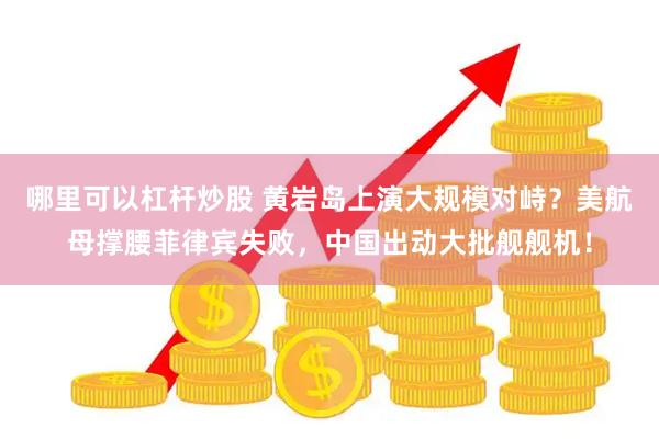 哪里可以杠杆炒股 黄岩岛上演大规模对峙？美航母撑腰菲律宾失败，中国出动大批舰舰机！
