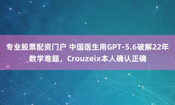 专业股票配资门户 中国医生用GPT-5.6破解22年数学难题，Crouzeix本人确认正确